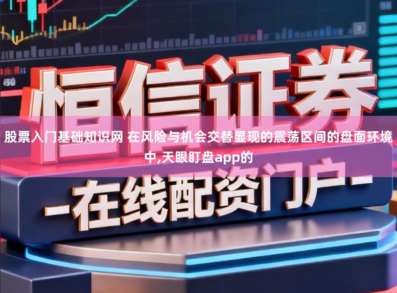 股票入门基础知识网 在风险与机会交替显现的震荡区间的盘面环境中，天眼盯盘app的