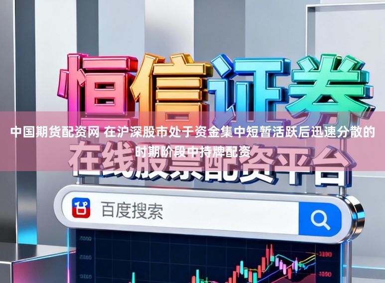 中国期货配资网 在沪深股市处于资金集中短暂活跃后迅速分散的时期阶段中持牌配资