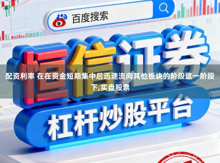 配资利率 在在资金短期集中后迅速流向其他板块的阶段这一阶段下,实盘股票