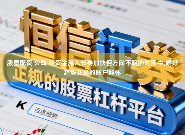 股票配资 公司 在资金流入节奏加快但方向不明的时期中，偏好趋势交易的账户群体