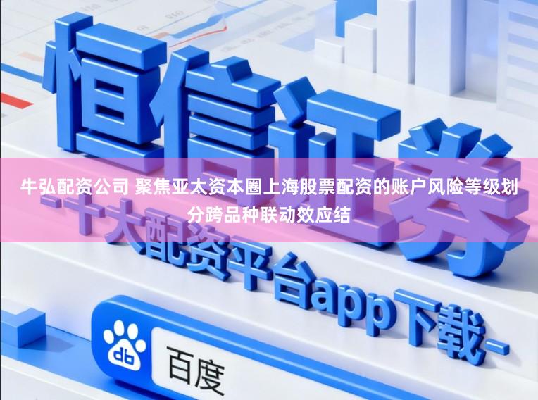 牛弘配资公司 聚焦亚太资本圈上海股票配资的账户风险等级划分跨品种联动效应结