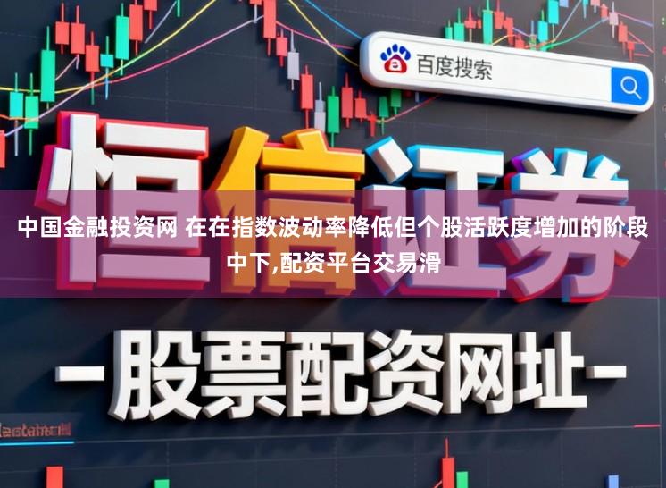 中国金融投资网 在在指数波动率降低但个股活跃度增加的阶段中下，配资平台交易滑