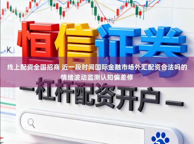 线上配资全国招商 近一段时间国际金融市场外汇配资合法吗的情绪波动监测认知偏差修