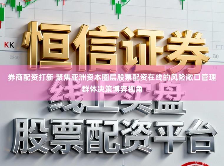 券商配资打新 聚焦亚洲资本圈层股票配资在线的风险敞口管理群体决策博弈视角