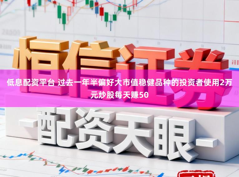 低息配资平台 过去一年半偏好大市值稳健品种的投资者使用2万元炒股每天赚50
