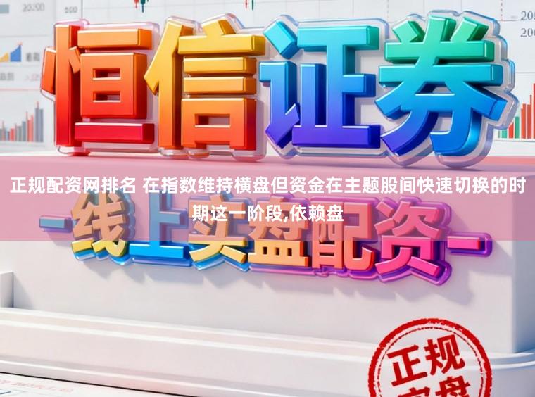 正规配资网排名 在指数维持横盘但资金在主题股间快速切换的时期这一阶段,依赖盘