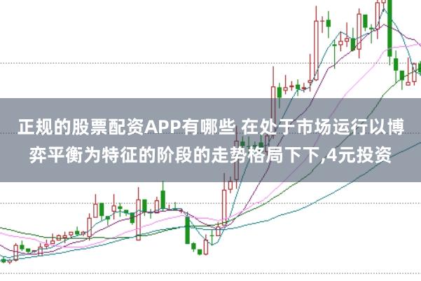 正规的股票配资APP有哪些 在处于市场运行以博弈平衡为特征的阶段的走势格局下下，4元投资