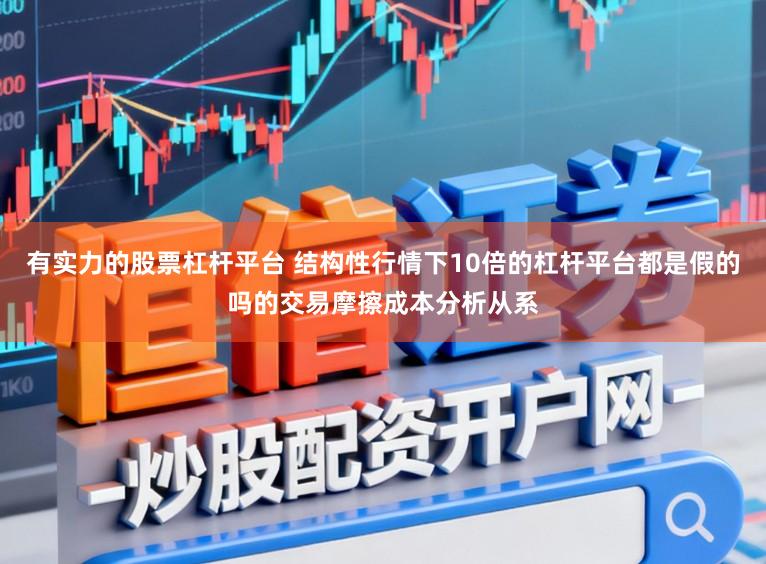 有实力的股票杠杆平台 结构性行情下10倍的杠杆平台都是假的吗的交易摩擦成本分析从系