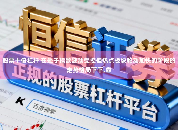 股票十倍杠杆 在处于指数波动受控但热点板块轮动加快的阶段的走势格局下下，靠