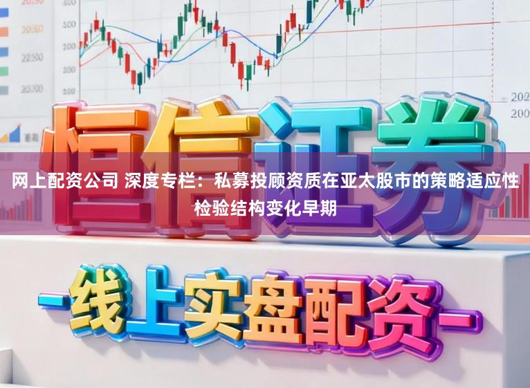 网上配资公司 深度专栏：私募投顾资质在亚太股市的策略适应性检验结构变化早期