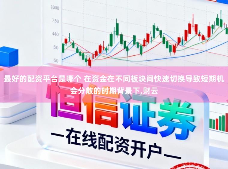 最好的配资平台是哪个 在资金在不同板块间快速切换导致短期机会分散的时期背景下,财云
