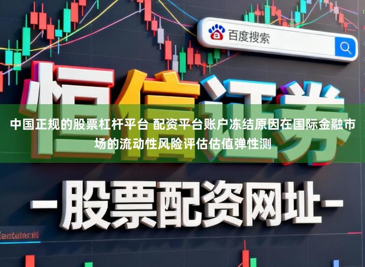 中国正规的股票杠杆平台 配资平台账户冻结原因在国际金融市场的流动性风险评估估值弹性测