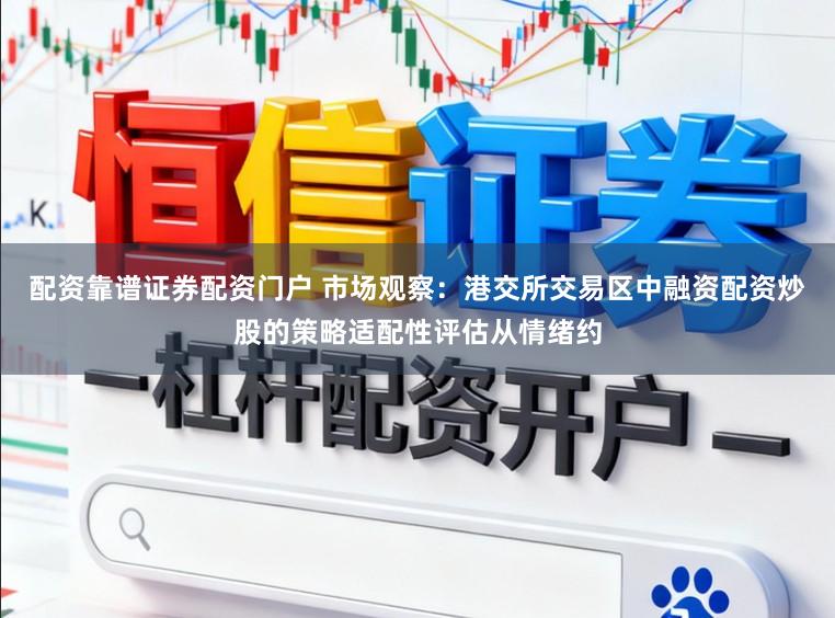 配资靠谱证券配资门户 市场观察:港交所交易区中融资配资炒股的策略适配性评估从情绪约