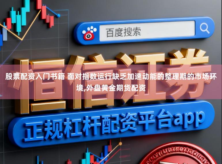股票配资入门书籍 面对指数运行缺乏加速动能的整理期的市场环境,外盘黄金期货配资