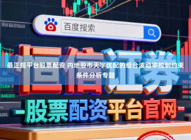 最正规平台股票配资 内地股市天宇优配的组合波动率控制约束条件分析专题
