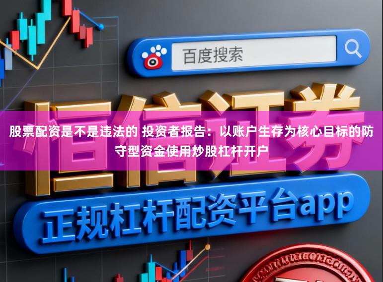 股票配资是不是违法的 投资者报告：以账户生存为核心目标的防守型资金使用炒股杠杆开户