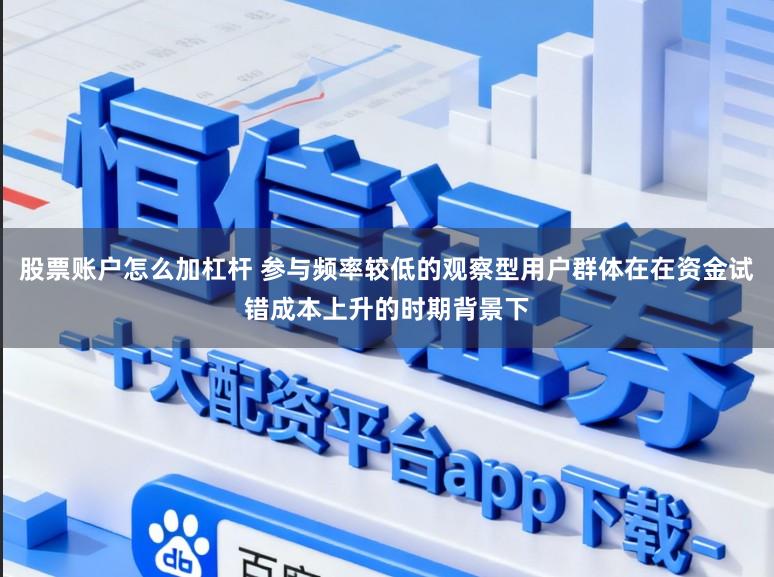股票账户怎么加杠杆 参与频率较低的观察型用户群体在在资金试错成本上升的时期背景下