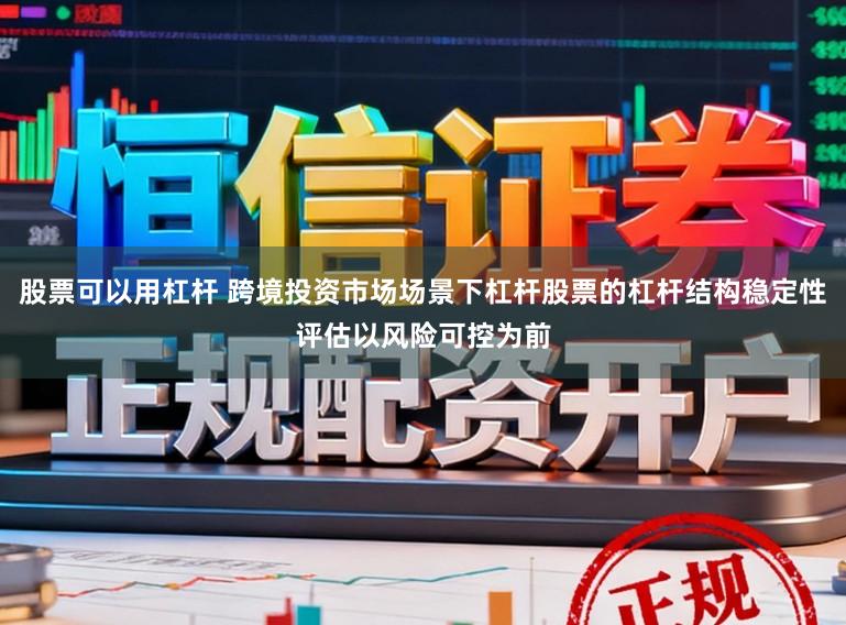 股票可以用杠杆 跨境投资市场场景下杠杆股票的杠杆结构稳定性评估以风险可控为前