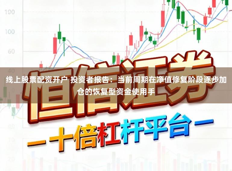 线上股票配资开户 投资者报告：当前周期在净值修复阶段逐步加仓的恢复型资金使用手