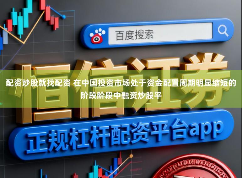 配资炒股就找配资 在中国投资市场处于资金配置周期明显缩短的阶段阶段中融资炒股平