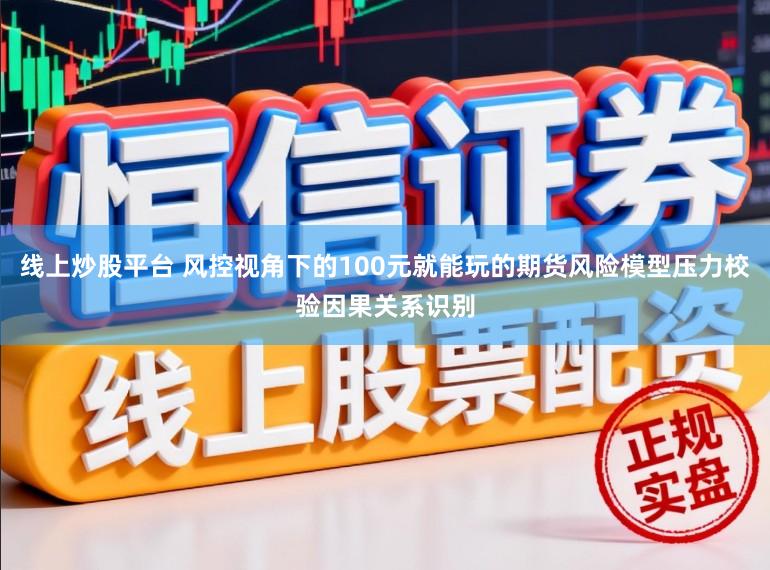 线上炒股平台 风控视角下的100元就能玩的期货风险模型压力校验因果关系识别
