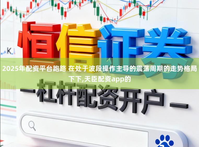 2025年配资平台跑路 在处于波段操作主导的震荡周期的走势格局下下，天臣配资app的