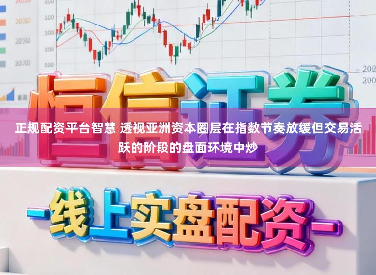 正规配资平台智慧 透视亚洲资本圈层在指数节奏放缓但交易活跃的阶段的盘面环境中炒