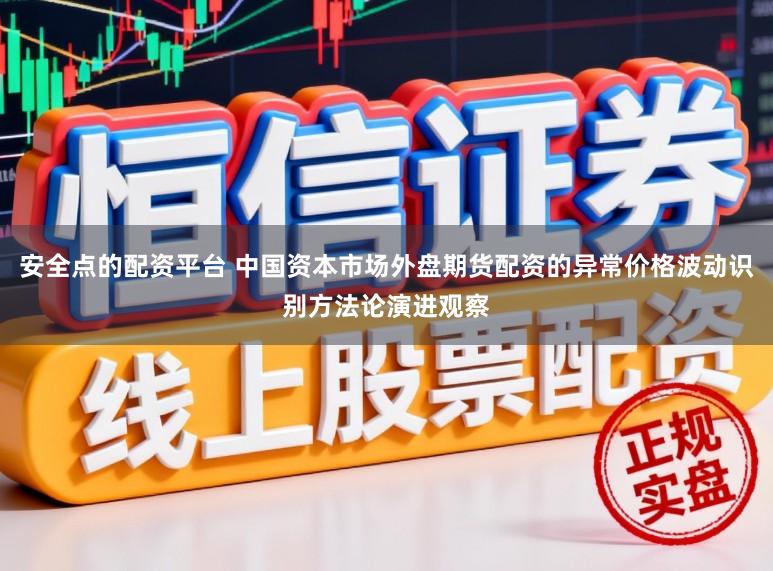 安全点的配资平台 中国资本市场外盘期货配资的异常价格波动识别方法论演进观察