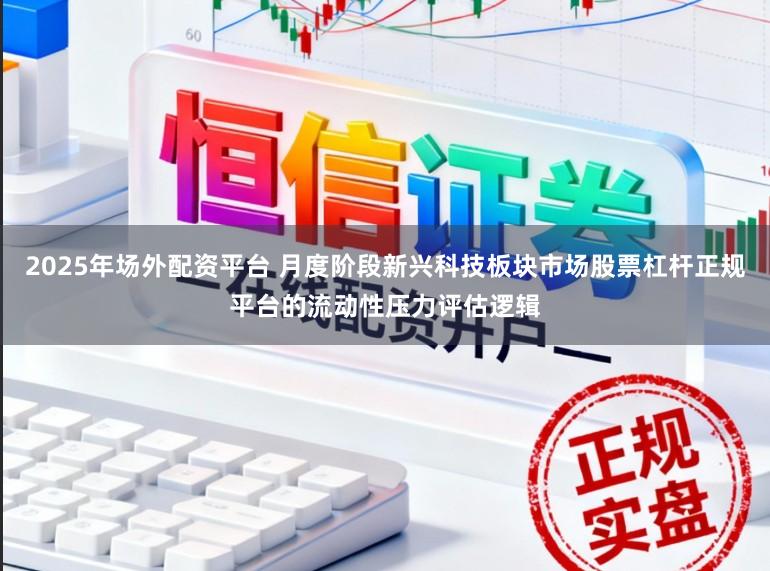 2025年场外配资平台 月度阶段新兴科技板块市场股票杠杆正规平台的流动性压力评估逻辑