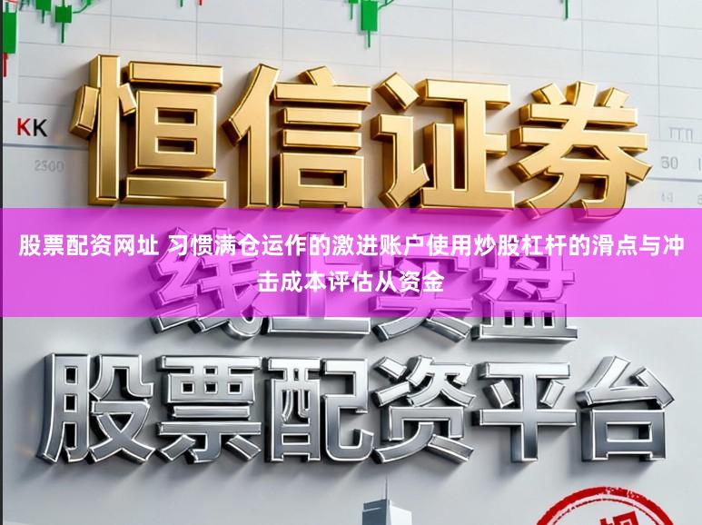 股票配资网址 习惯满仓运作的激进账户使用炒股杠杆的滑点与冲击成本评估从资金