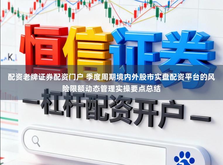 配资老牌证券配资门户 季度周期境内外股市实盘配资平台的风险限额动态管理实操要点总结