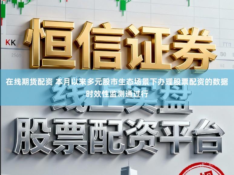 在线期货配资 本月以来多元股市生态场景下办理股票配资的数据时效性监测通过行