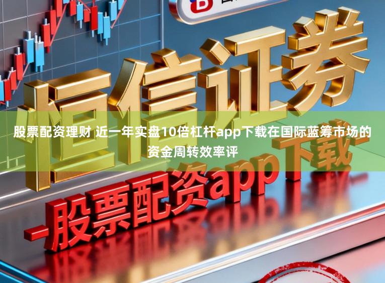 股票配资理财 近一年实盘10倍杠杆app下载在国际蓝筹市场的资金周转效率评