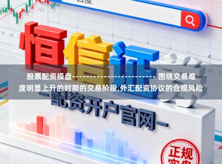 股票配资操盘------------------------ 围绕交易难度明显上升的时期的交易阶段，外汇配资协议的合规风险