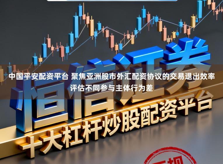 中国平安配资平台 聚焦亚洲股市外汇配资协议的交易退出效率评估不同参与主体行为差