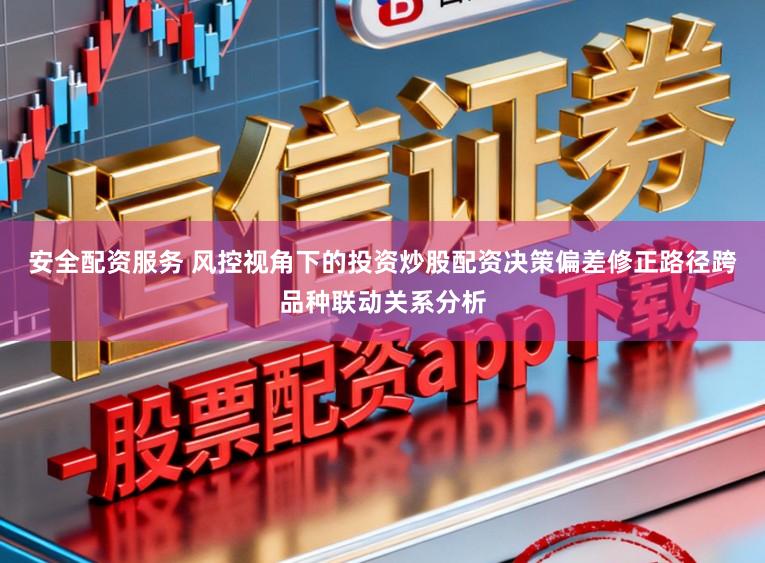 安全配资服务 风控视角下的投资炒股配资决策偏差修正路径跨品种联动关系分析
