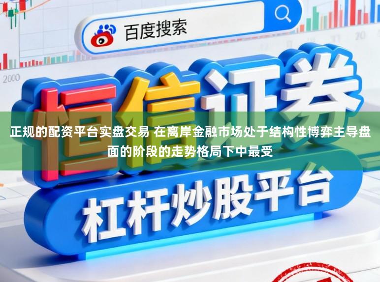 正规的配资平台实盘交易 在离岸金融市场处于结构性博弈主导盘面的阶段的走势格局下中最受