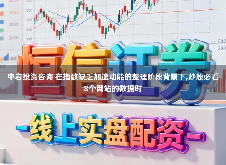 中岩投资咨询 在指数缺乏加速动能的整理阶段背景下，炒股必看8个网站的数据时