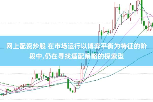 网上配资炒股 在市场运行以博弈平衡为特征的阶段中，仍在寻找适配策略的探索型