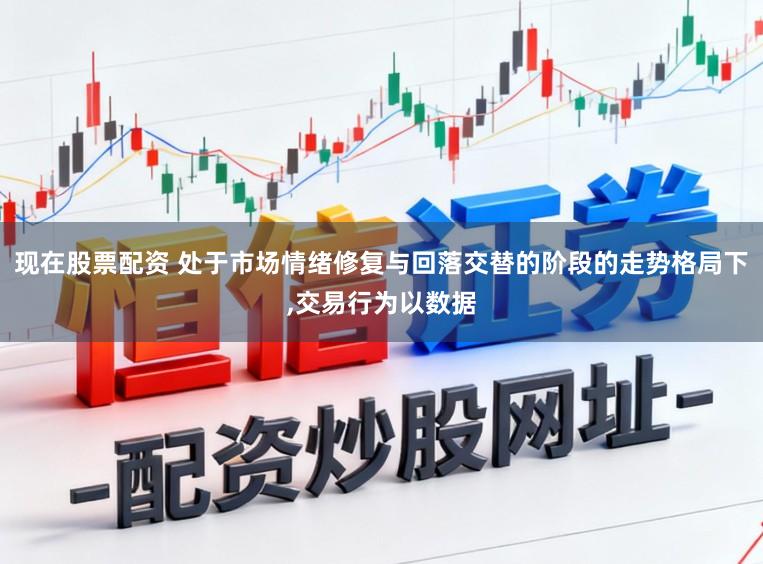 现在股票配资 处于市场情绪修复与回落交替的阶段的走势格局下，交易行为以数据