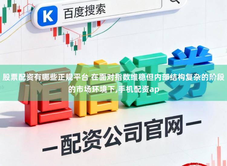 股票配资有哪些正规平台 在面对指数维稳但内部结构复杂的阶段的市场环境下，手机配资ap