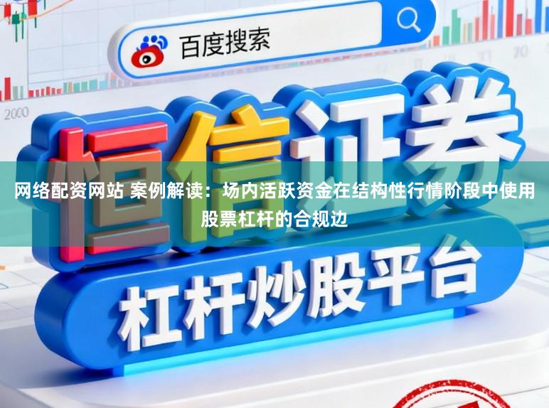 网络配资网站 案例解读:场内活跃资金在结构性行情阶段中使用股票杠杆的合规边