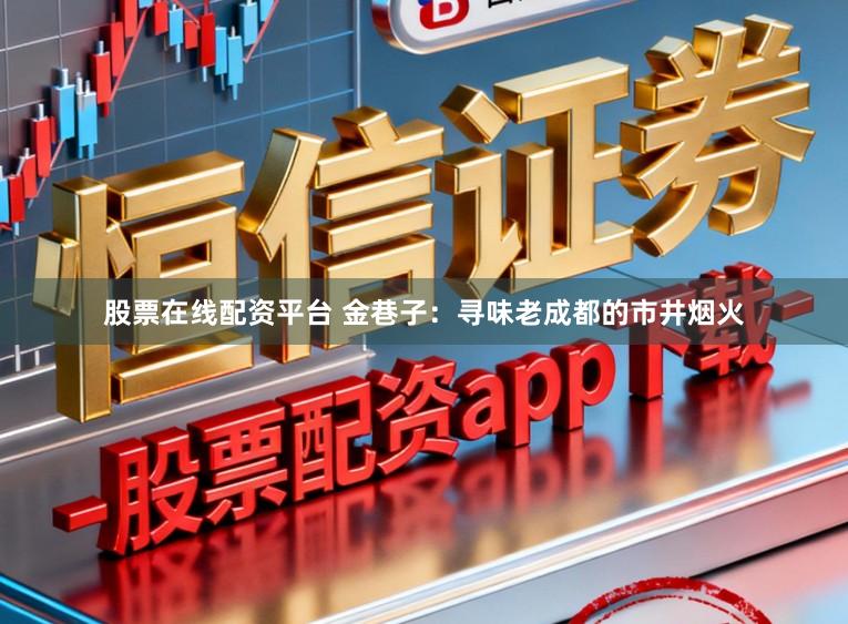 股票在线配资平台 金巷子:寻味老成都的市井烟火