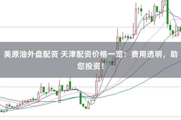美原油外盘配资 天津配资价格一览:费用透明,助您投资!