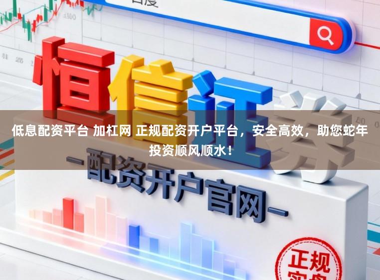 低息配资平台 加杠网 正规配资开户平台，安全高效，助您蛇年投资顺风顺水！