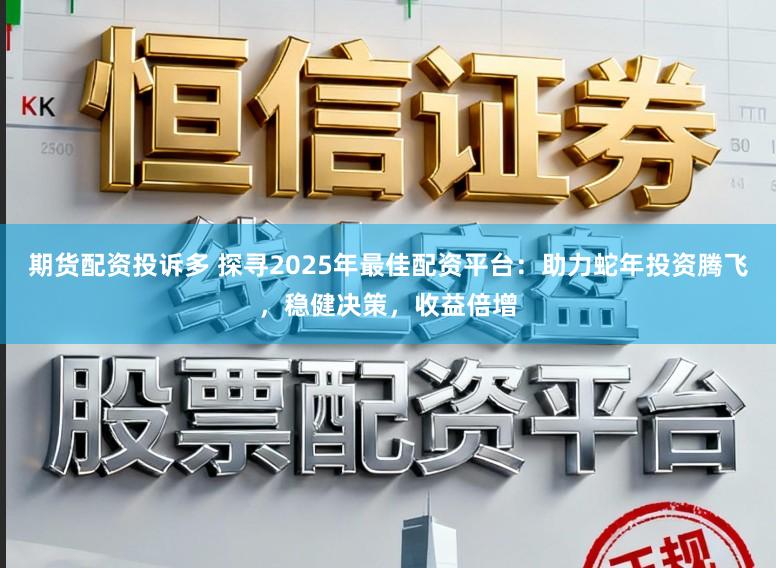期货配资投诉多 探寻2025年最佳配资平台：助力蛇年投资腾飞，稳健决策，收益倍增