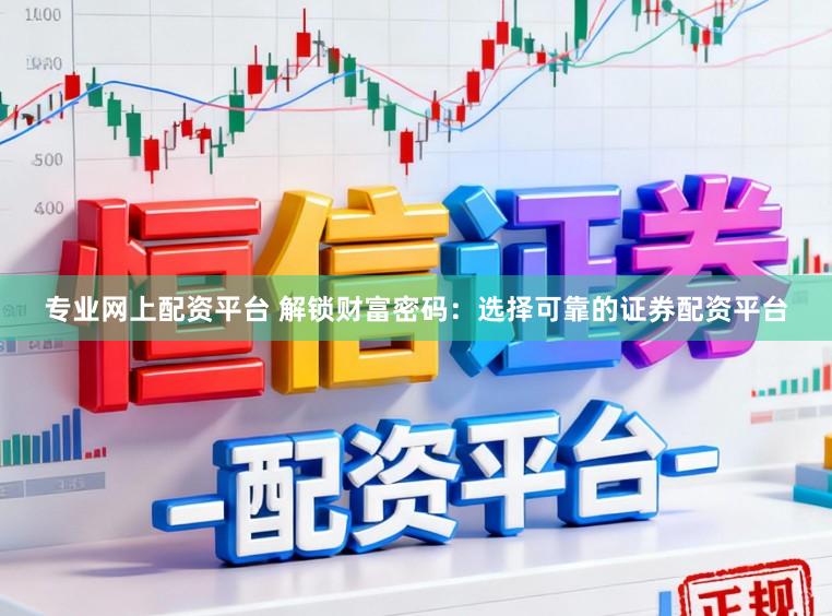 专业网上配资平台 解锁财富密码：选择可靠的证券配资平台