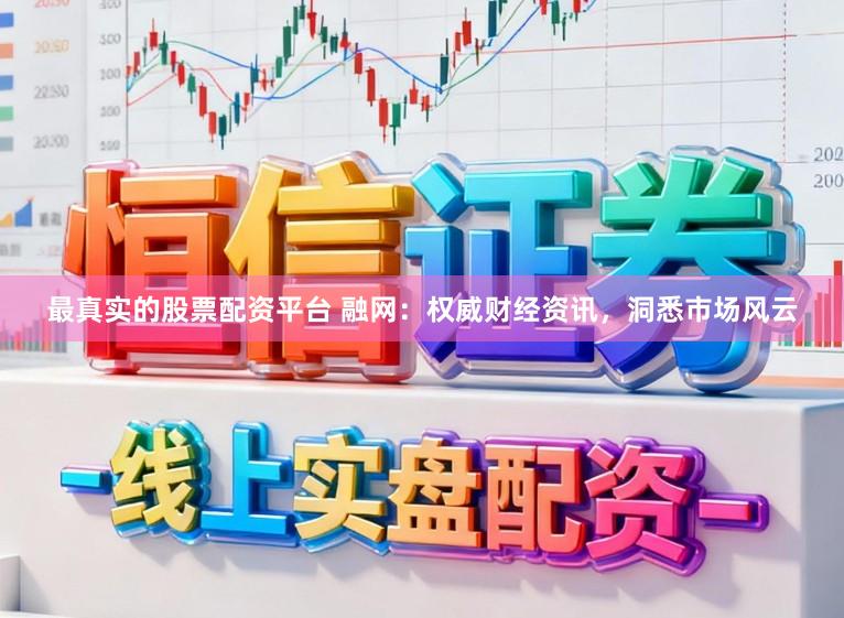 最真实的股票配资平台 融网：权威财经资讯，洞悉市场风云