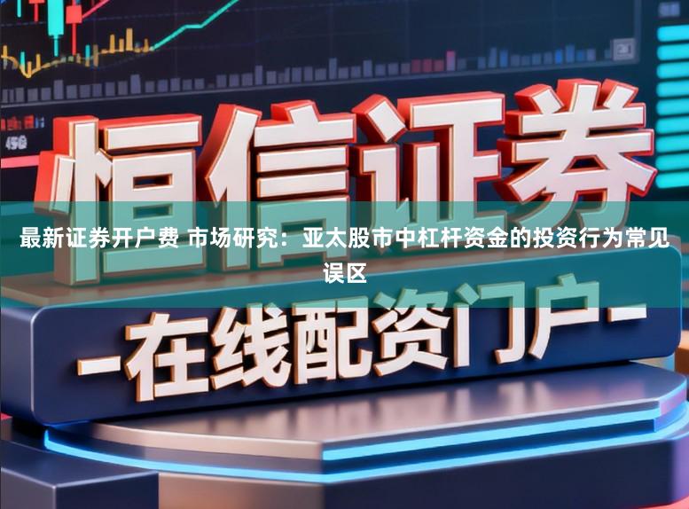 最新证券开户费 市场研究：亚太股市中杠杆资金的投资行为常见误区