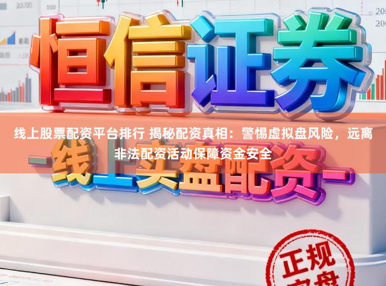 线上股票配资平台排行 揭秘配资真相:警惕虚拟盘风险,远离非法配资活动保障资金安全